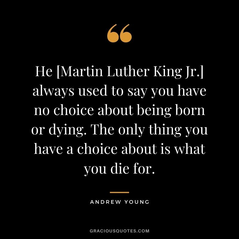 He [Martin Luther King Jr.] always used to say you have no choice about being born or dying. The only thing you have a choice about is what you die for.