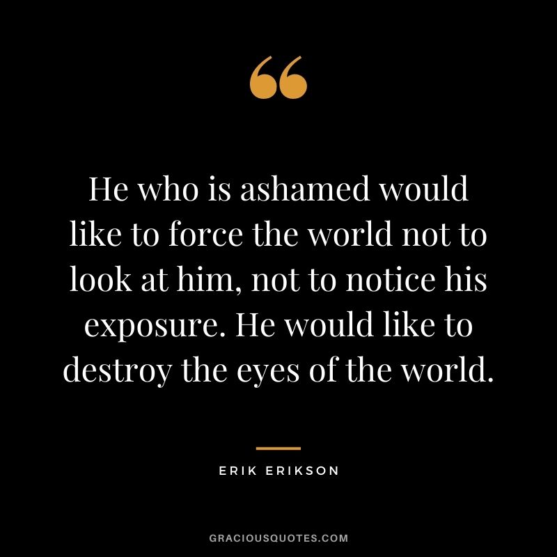 He who is ashamed would like to force the world not to look at him, not to notice his exposure. He would like to destroy the eyes of the world.