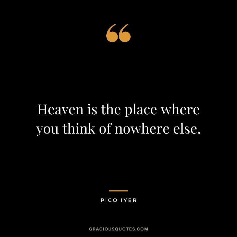 Heaven is the place where you think of nowhere else.
