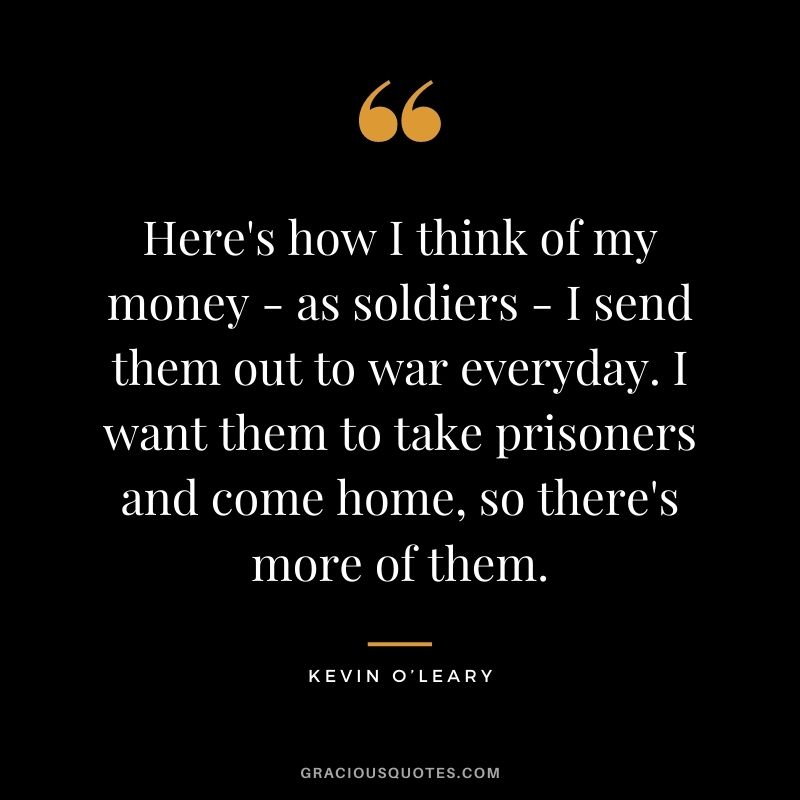 Here's how I think of my money - as soldiers - I send them out to war everyday. I want them to take prisoners and come home, so there's more of them.