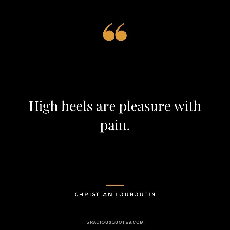 High heels are pleasure with pain.