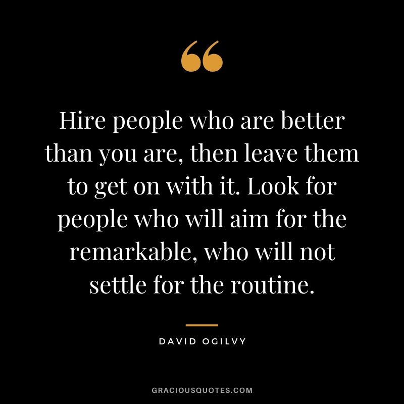 Hire people who are better than you are, then leave them to get on with it. Look for people who will aim for the remarkable, who will not settle for the routine.