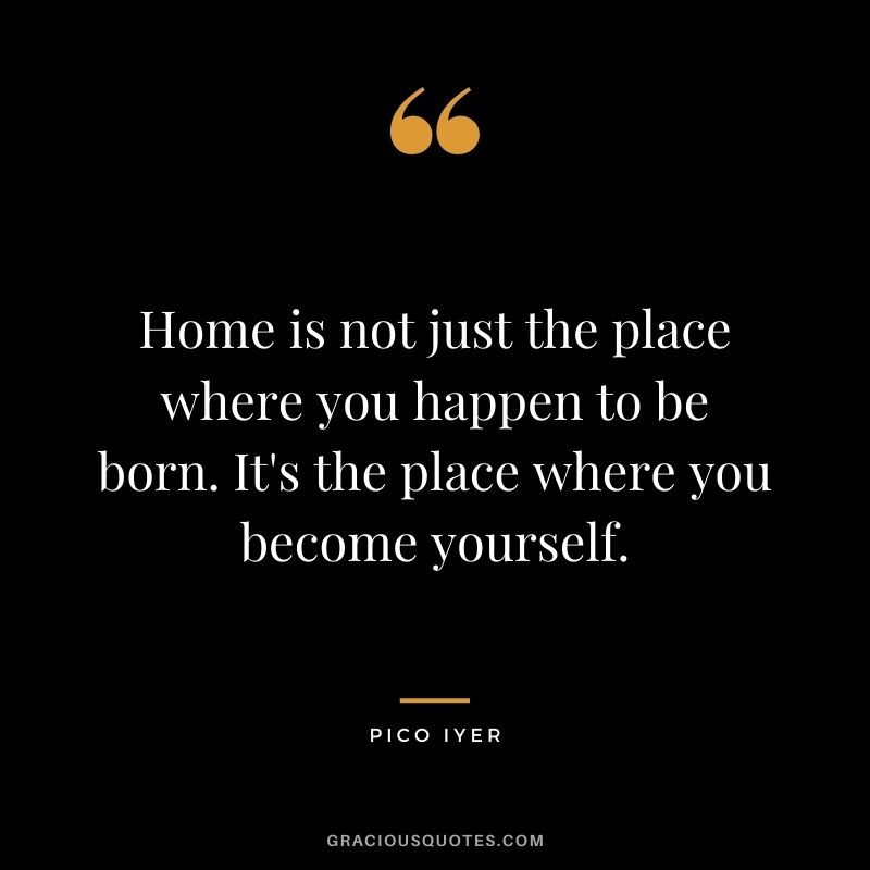 Home is not just the place where you happen to be born. It's the place where you become yourself.