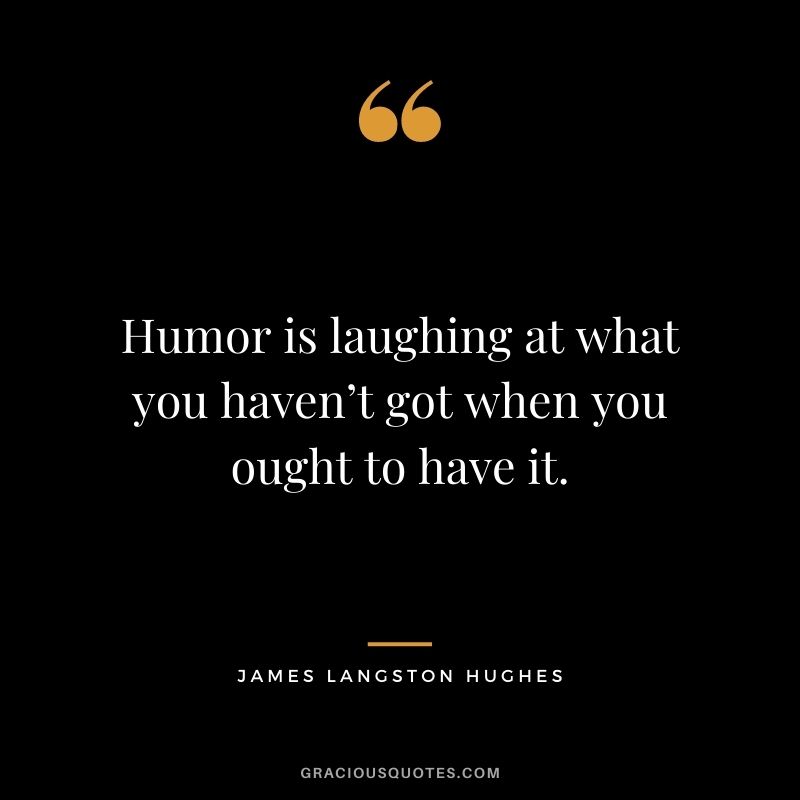 Humor is laughing at what you haven’t got when you ought to have it. — James Langston Hughes