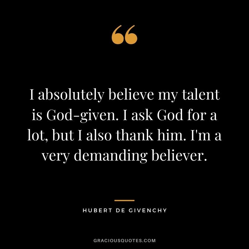 I absolutely believe my talent is God-given. I ask God for a lot, but I also thank him. I'm a very demanding believer.