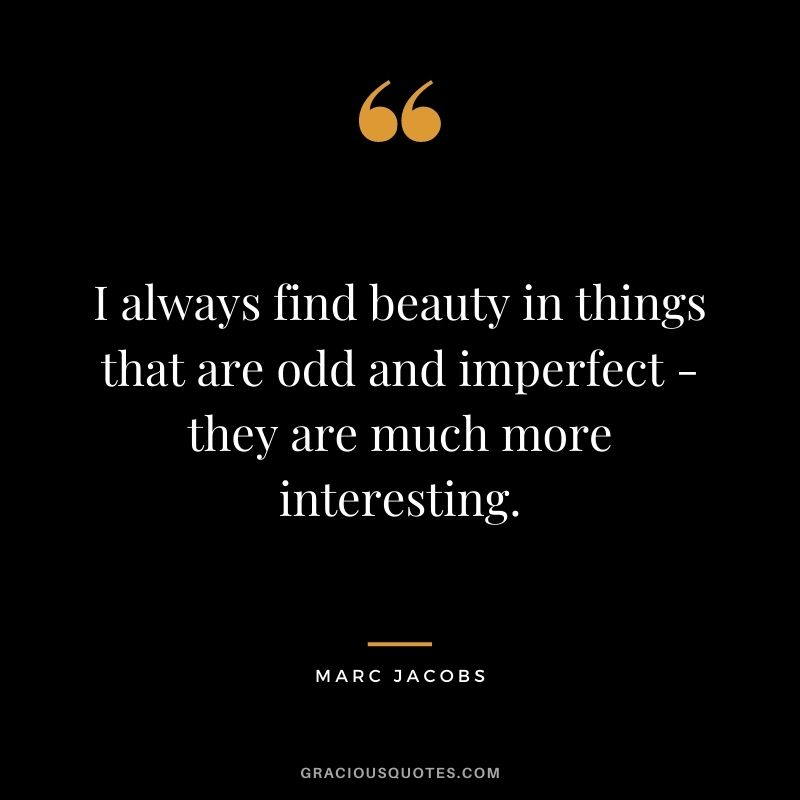 I always find beauty in things that are odd and imperfect - they are much more interesting.