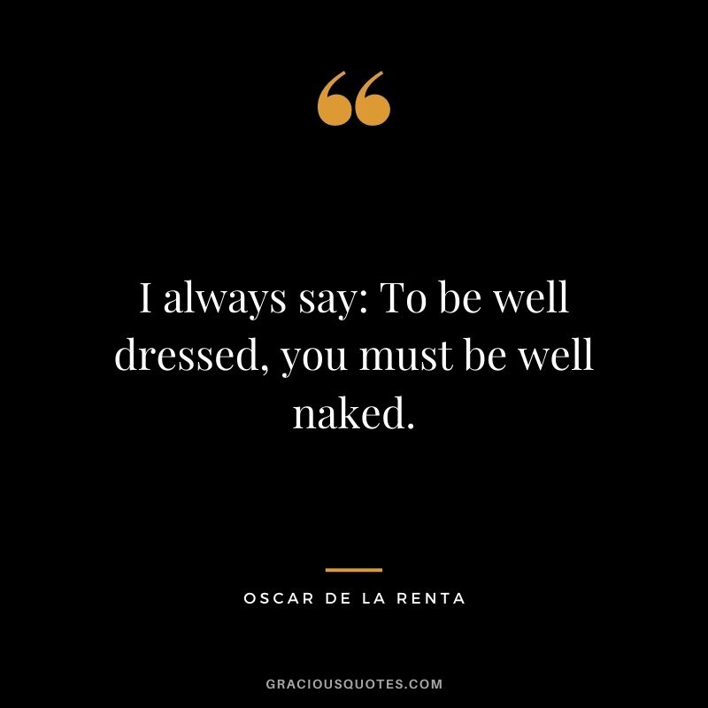 I always say: To be well dressed, you must be well naked.