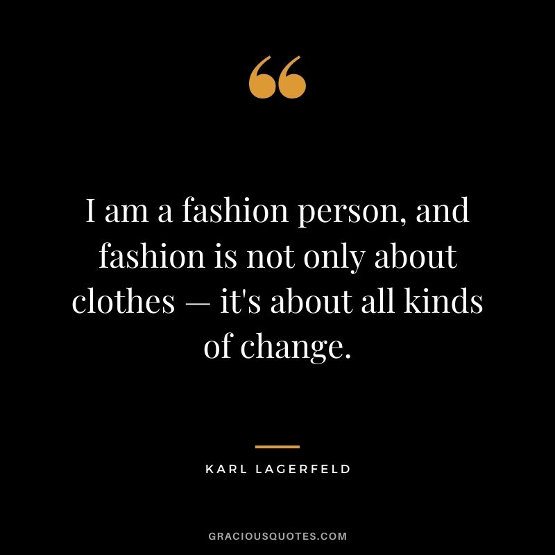 I am a fashion person, and fashion is not only about clothes — it's about all kinds of change.