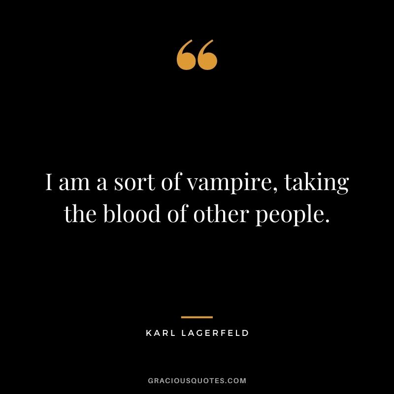 I am a sort of vampire, taking the blood of other people.