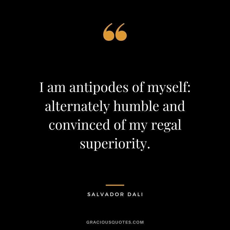 I am antipodes of myself alternately humble and convinced of my regal superiority.
