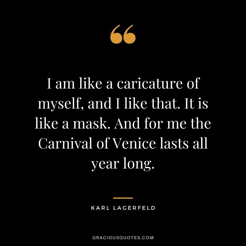 I am like a caricature of myself, and I like that. It is like a mask. And for me the Carnival of Venice lasts all year long.