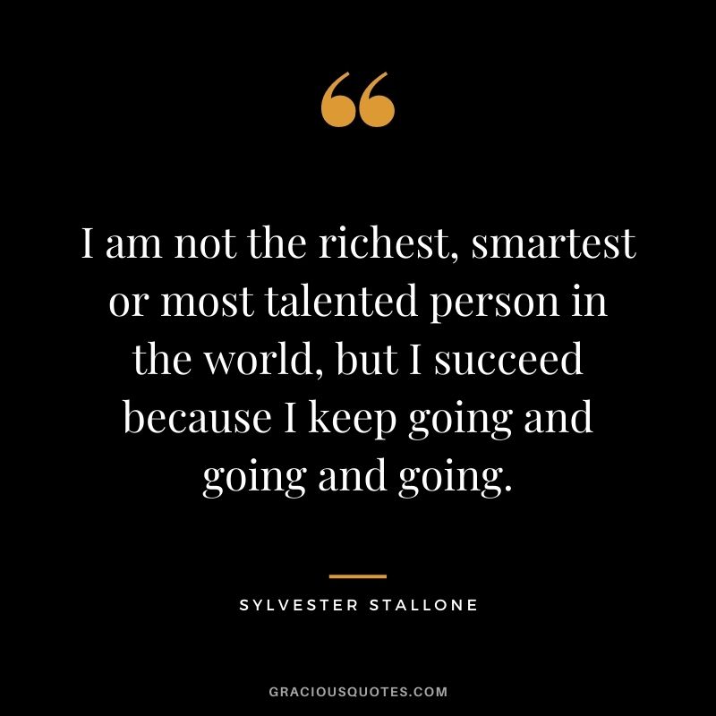 I am not the richest, smartest or most talented person in the world, but I succeed because I keep going and going and going.