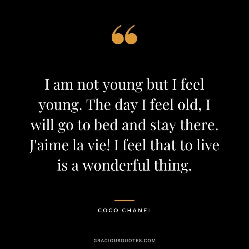 I am not young but I feel young. The day I feel old, I will go to bed and stay there. J'aime la vie! I feel that to live is a wonderful thing.