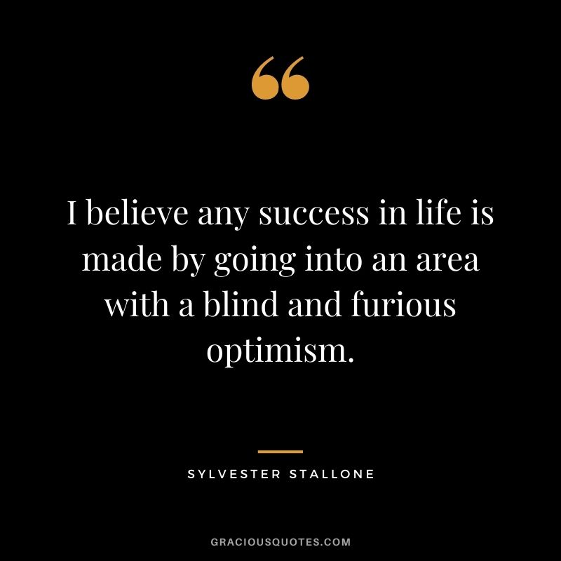 I believe any success in life is made by going into an area with a blind and furious optimism.