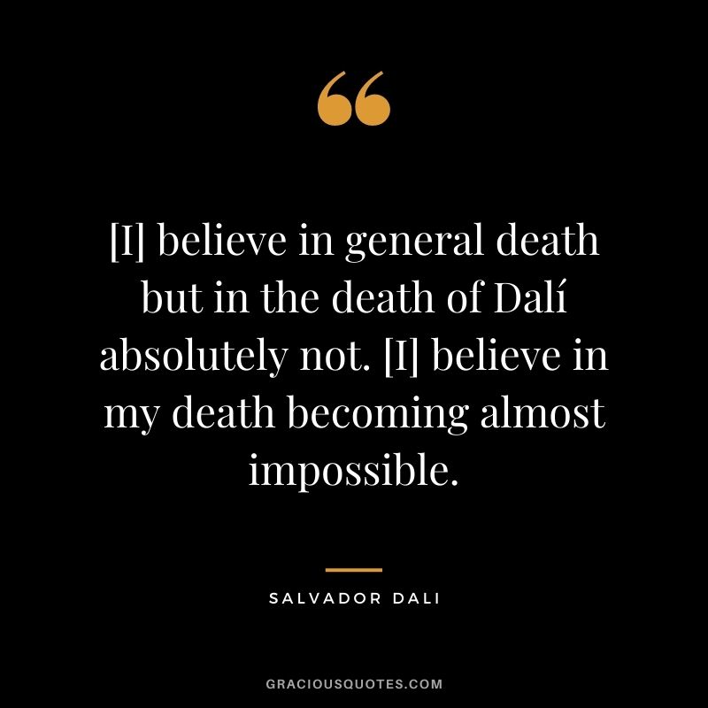[I] believe in general death but in the death of  Dalí absolutely not. [I] believe in my death becoming almost impossible.