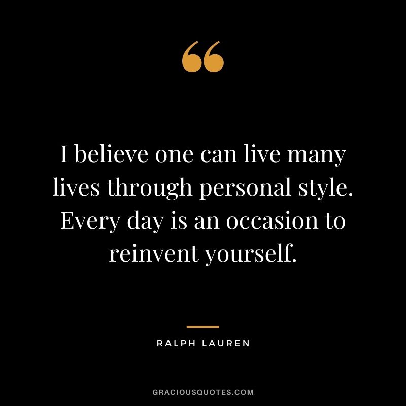 I believe one can live many lives through personal style. Every day is an occasion to reinvent yourself.