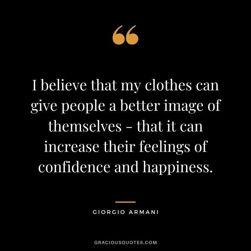 I believe that my clothes can give people a better image of themselves - that it can increase their feelings of confidence and happiness.