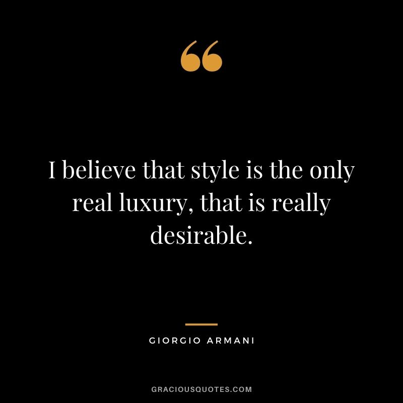 I believe that style is the only real luxury, that is really desirable.