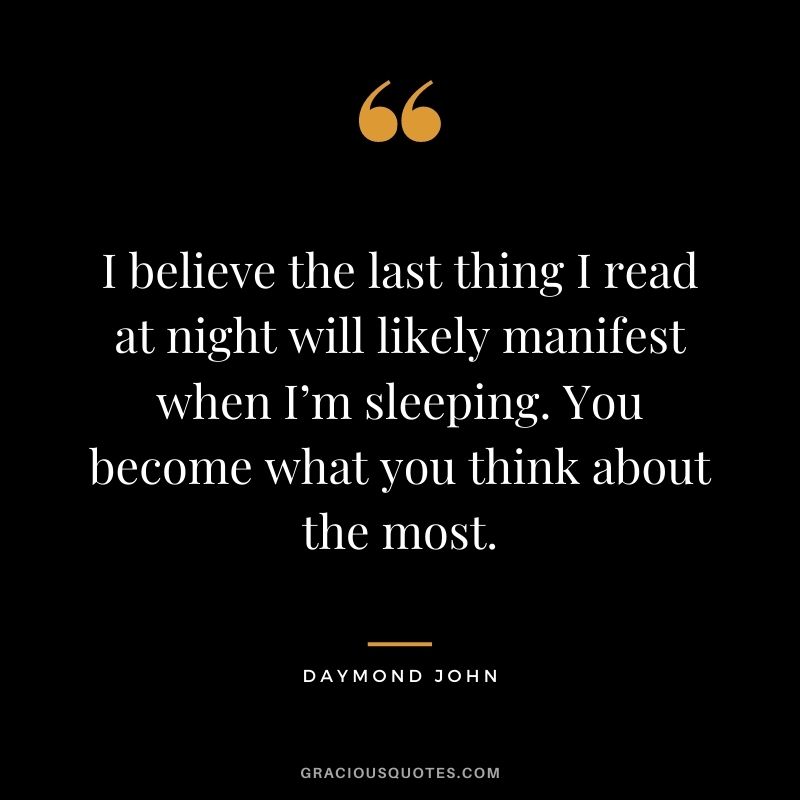 I believe the last thing I read at night will likely manifest when I’m sleeping. You become what you think about the most.
