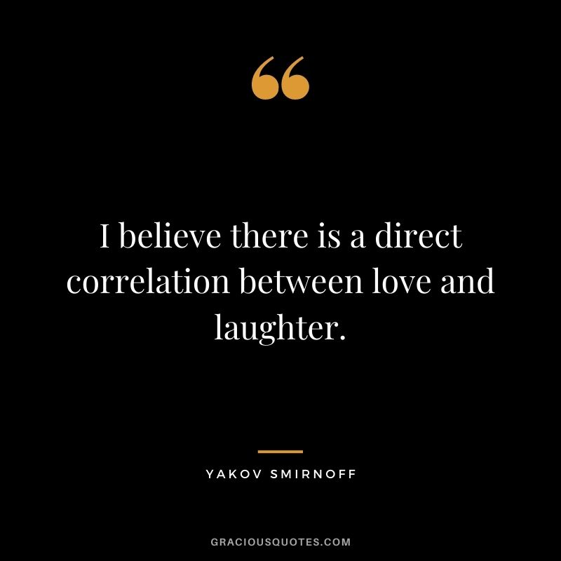 I believe there is a direct correlation between love and laughter. - Yakov Smirnoff