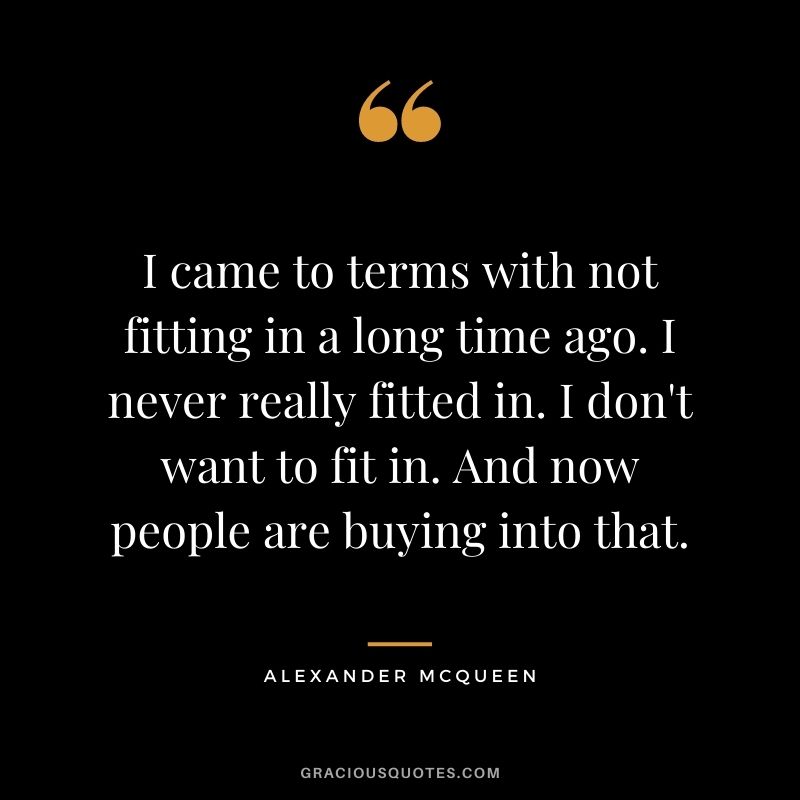 I came to terms with not fitting in a long time ago. I never really fitted in. I don't want to fit in. And now people are buying into that.
