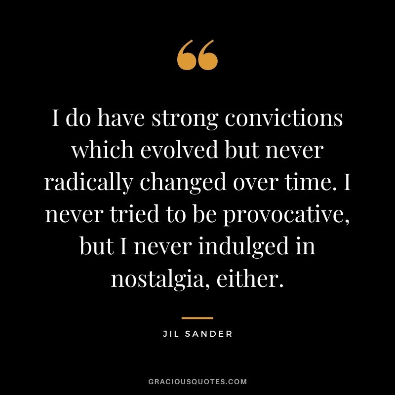 I do have strong convictions which evolved but never radically changed over time. I never tried to be provocative, but I never indulged in nostalgia, either.