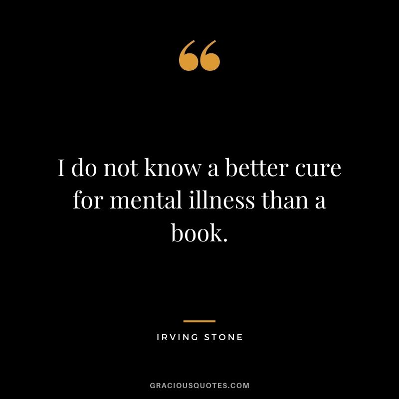 I do not know a better cure for mental illness than a book.