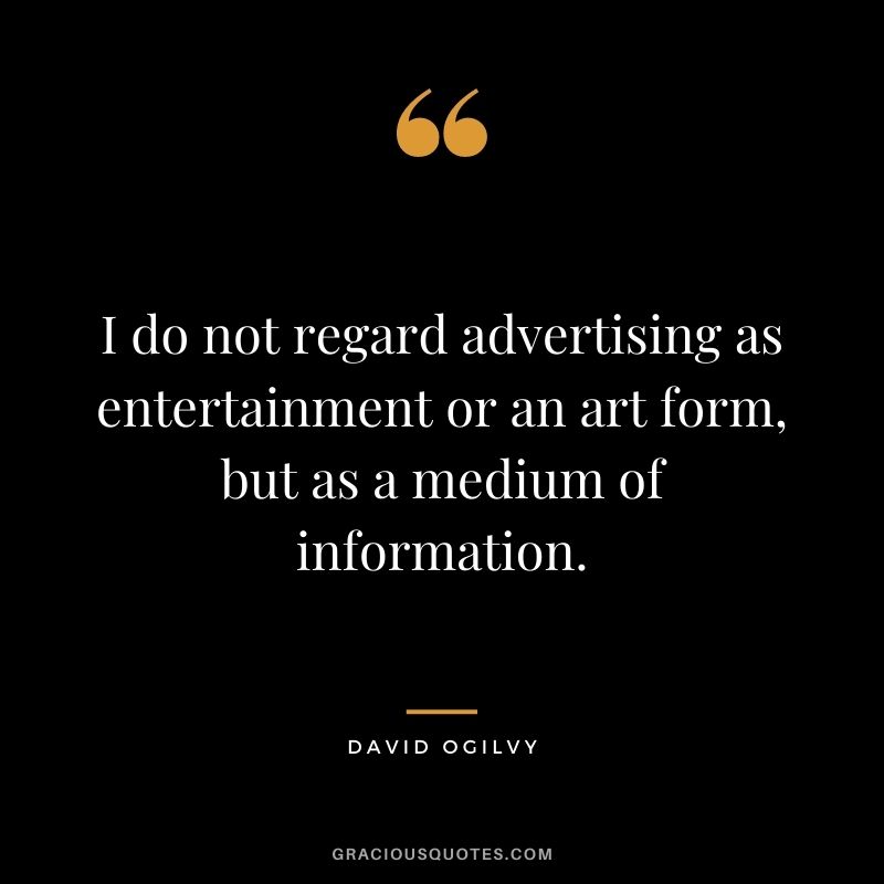 I do not regard advertising as entertainment or an art form, but as a medium of information.