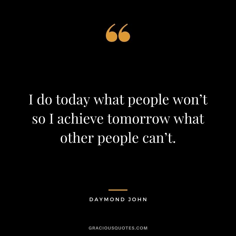 I do today what people won’t so I achieve tomorrow what other people can’t.
