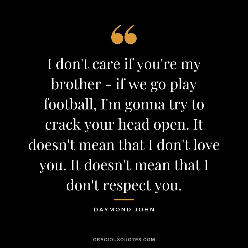 I don't care if you're my brother - if we go play football, I'm gonna try to crack your head open. It doesn't mean that I don't love you. It doesn't mean that I don't respect you.