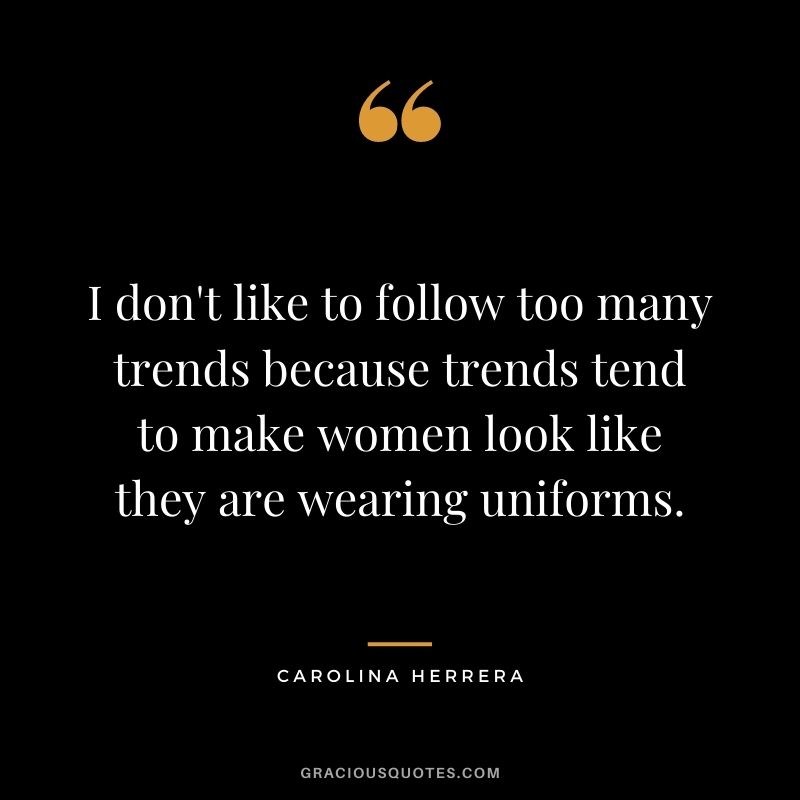 I don't like to follow too many trends because trends tend to make women look like they are wearing uniforms.