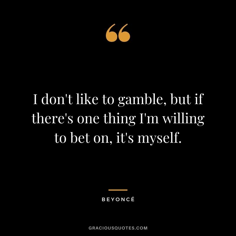 I don't like to gamble, but if there's one thing I'm willing to bet on, it's myself.