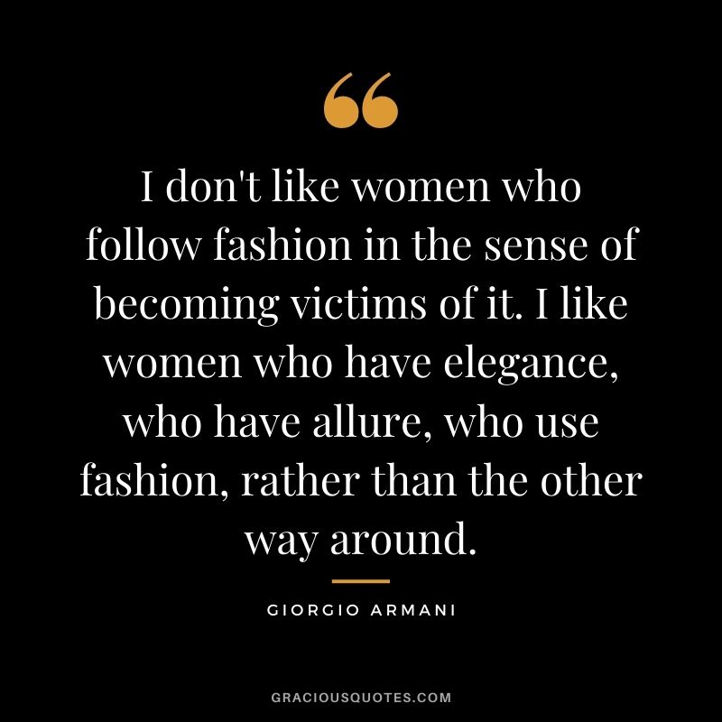 I don't like women who follow fashion in the sense of becoming victims of it. I like women who have elegance, who have allure, who use fashion, rather than the other way around.