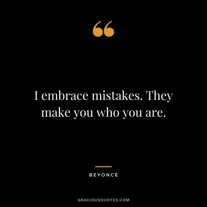 I embrace mistakes. They make you who you are.