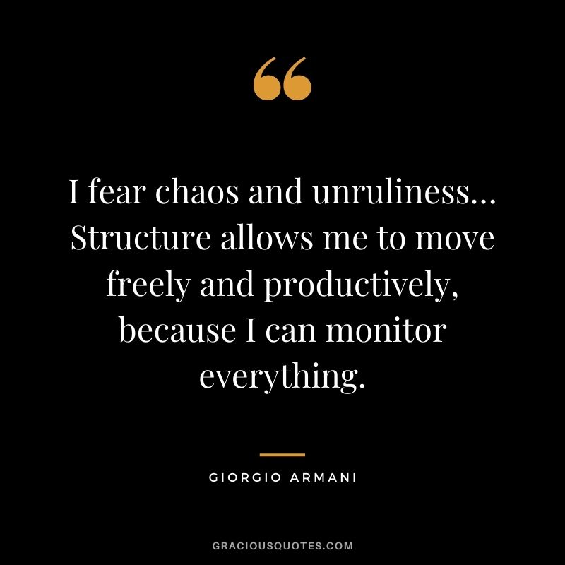 I fear chaos and unruliness… Structure allows me to move freely and productively, because I can monitor everything.