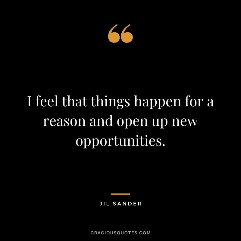 I feel that things happen for a reason and open up new opportunities.