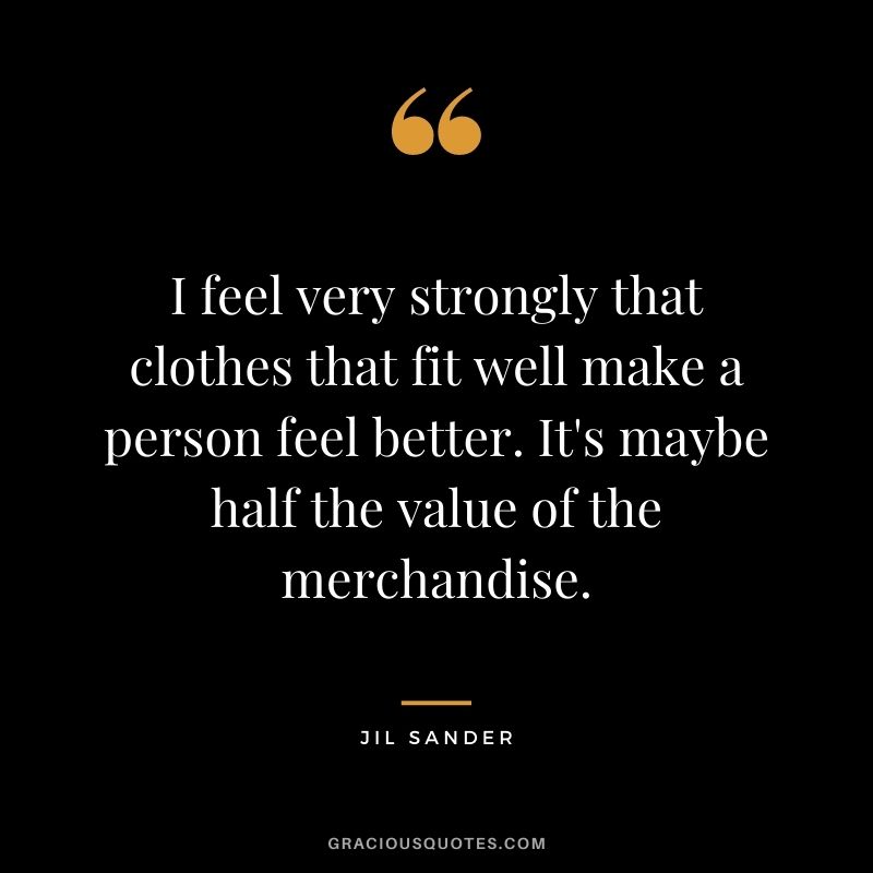 I feel very strongly that clothes that fit well make a person feel better. It's maybe half the value of the merchandise.