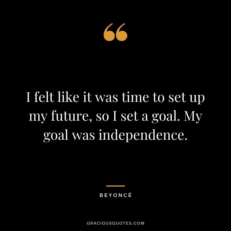 I felt like it was time to set up my future, so I set a goal. My goal was independence.