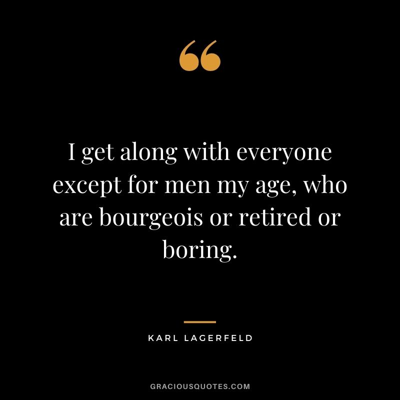 I get along with everyone except for men my age, who are bourgeois or retired or boring.