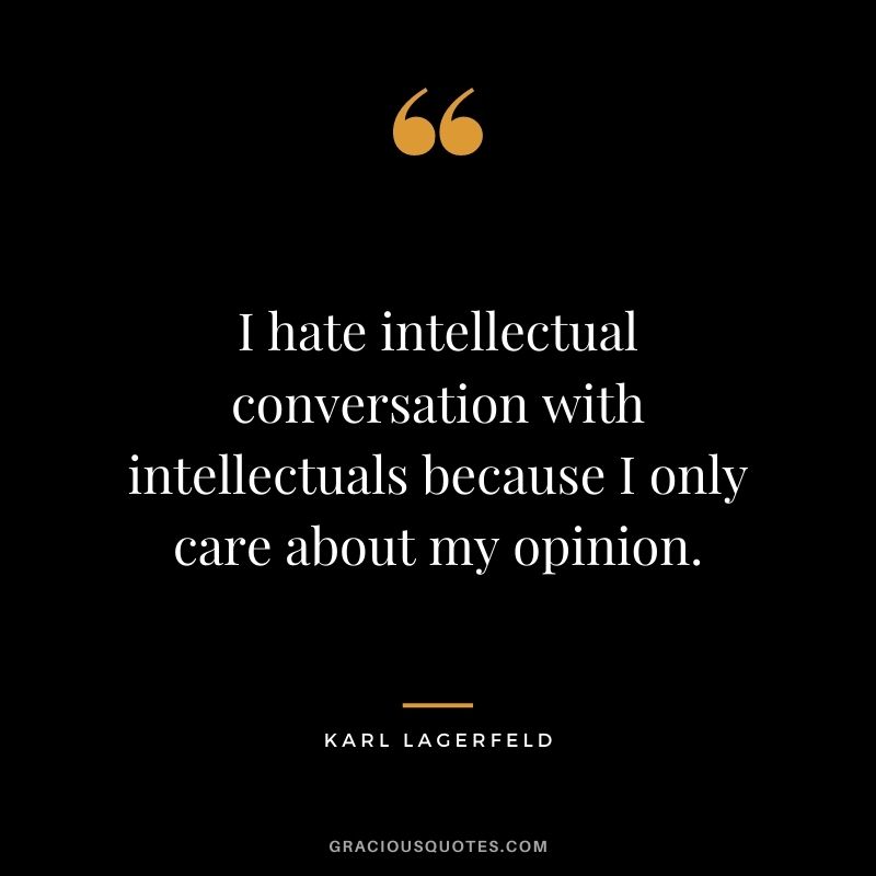 I hate intellectual conversation with intellectuals because I only care about my opinion.