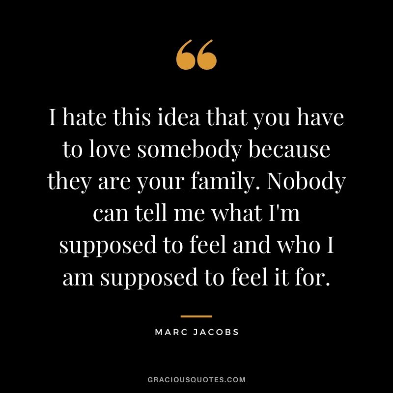 I hate this idea that you have to love somebody because they are your family. Nobody can tell me what I'm supposed to feel and who I am supposed to feel it for.
