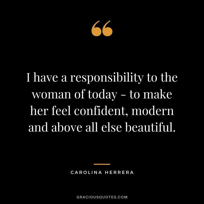 I have a responsibility to the woman of today - to make her feel confident, modern and above all else beautiful.