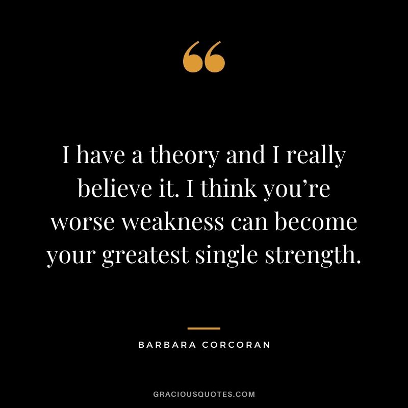 I have a theory and I really believe it. I think you’re worse weakness can become your greatest single strength.