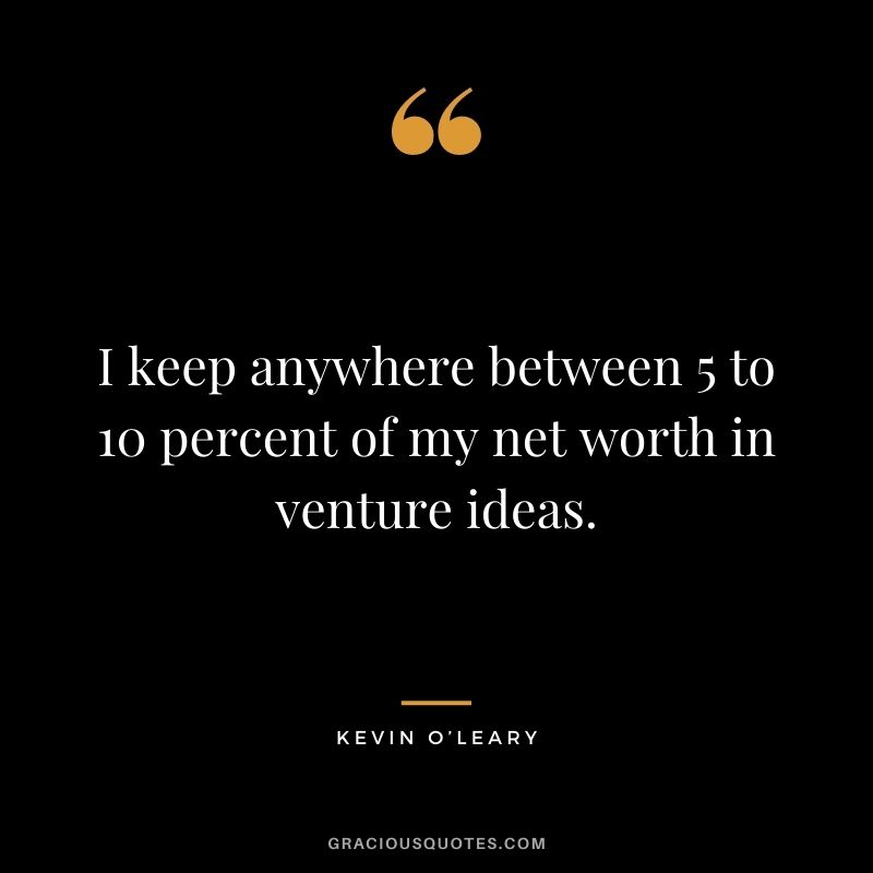 I keep anywhere between 5 to 10 percent of my net worth in venture ideas.