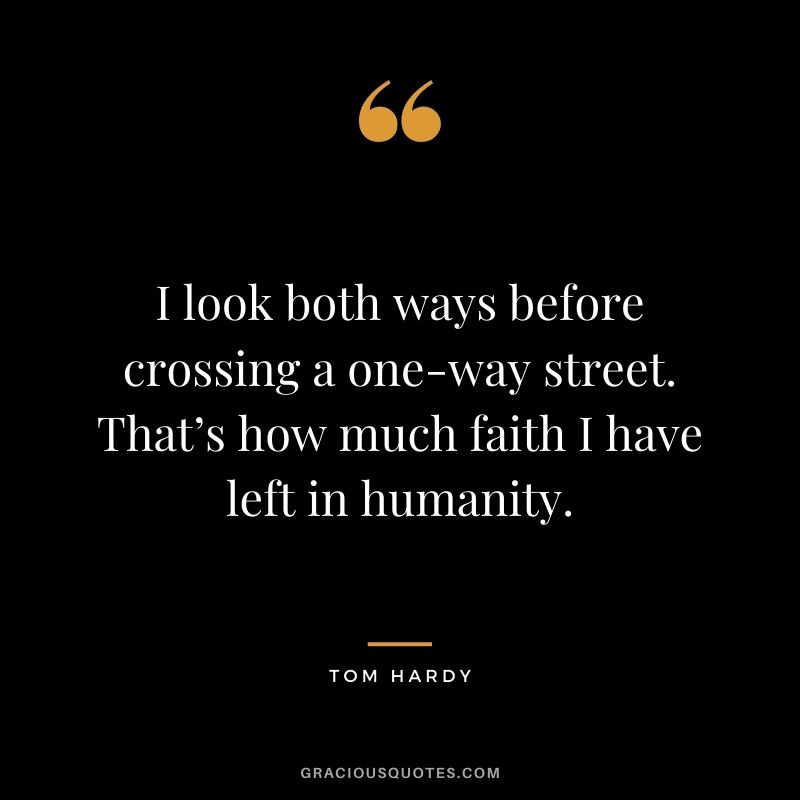 I look both ways before crossing a one-way street. That’s how much faith I have left in humanity.