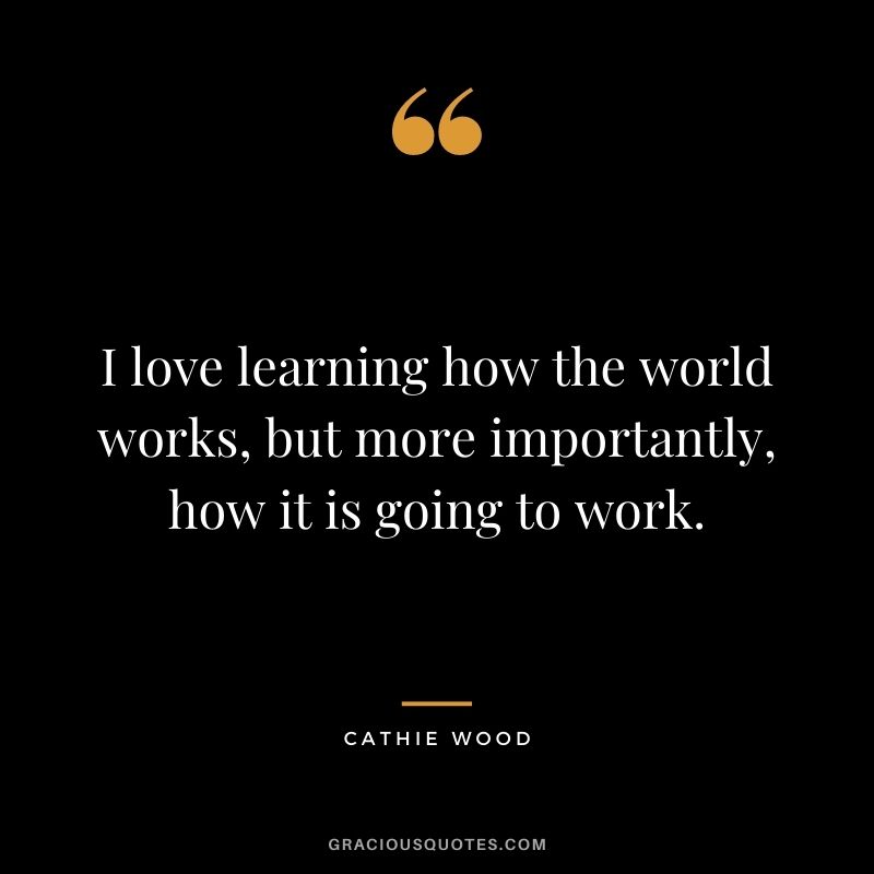I love learning how the world works, but more importantly, how it is going to work.