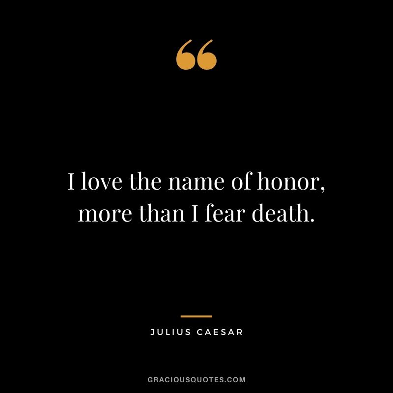 I love the name of honor, more than I fear death. - Julius Caesar