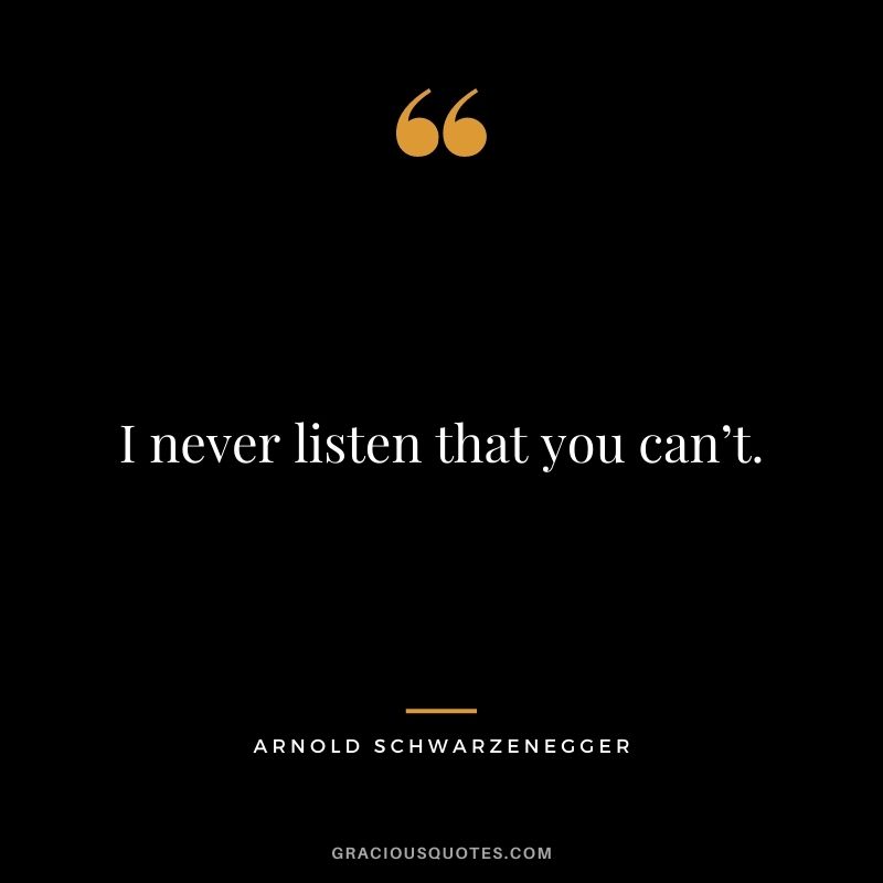 I never listen that you can’t.