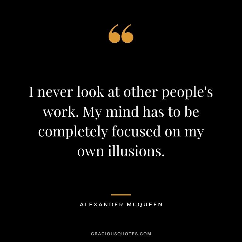 I never look at other people's work. My mind has to be completely focused on my own illusions.