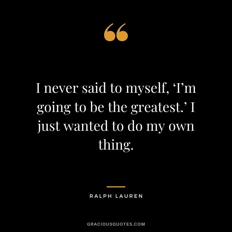 I never said to myself, ‘I’m going to be the greatest.’ I just wanted to do my own thing.